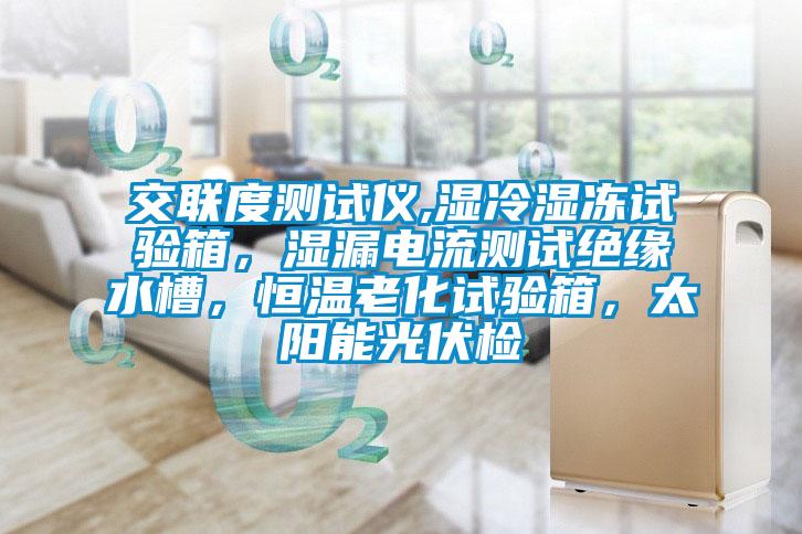 交聯(lián)度測試儀,濕冷濕凍試驗(yàn)箱，濕漏電流測試絕緣水槽，恒溫老化試驗(yàn)箱，太陽能光伏檢
