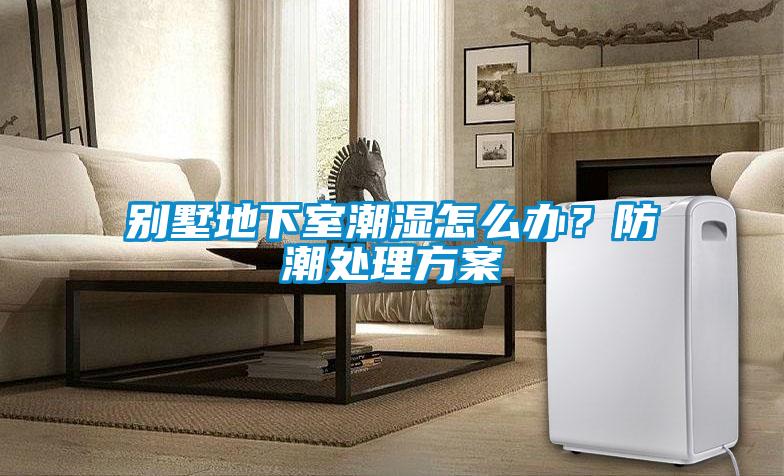別墅地下室潮濕怎么辦？防潮處理方案