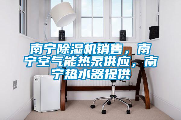 南寧除濕機(jī)銷售，南寧空氣能熱泵供應(yīng)，南寧熱水器提供