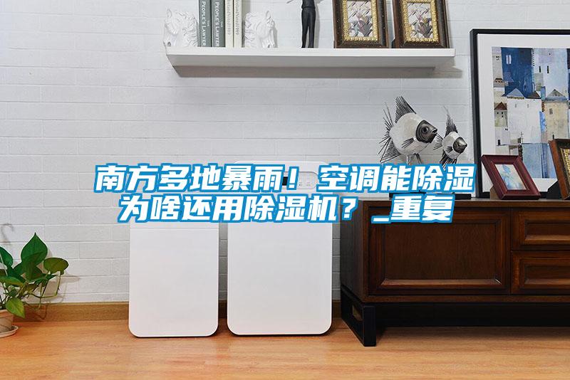 南方多地暴雨！空調(diào)能除濕為啥還用除濕機(jī)？_重復(fù)