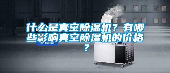 什么是真空除濕機(jī)？有哪些影響真空除濕機(jī)的價(jià)格？