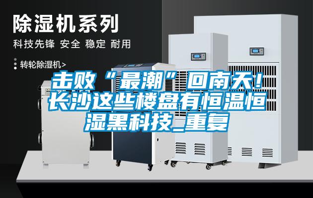 擊敗“最潮”回南天！長(zhǎng)沙這些樓盤(pán)有恒溫恒濕黑科技_重復(fù)