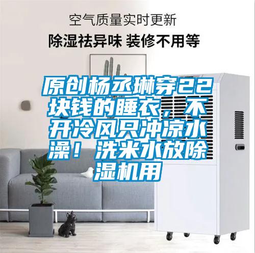 原創(chuàng)楊丞琳穿22塊錢的睡衣，不開冷風(fēng)只沖涼水澡！洗米水放除濕機用