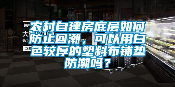 農(nóng)村自建房底層如何防止回潮，可以用白色較厚的塑料布鋪墊防潮嗎？