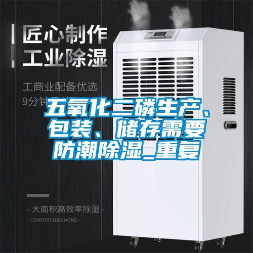 五氧化二磷生產(chǎn)、包裝、儲(chǔ)存需要防潮除濕_重復(fù)