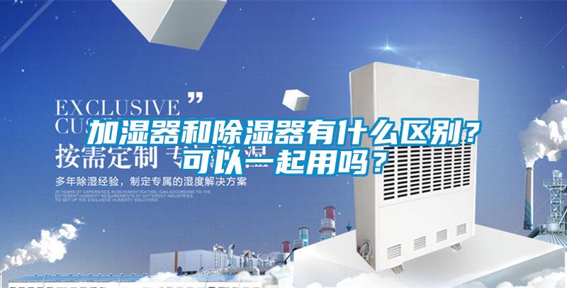 加濕器和除濕器有什么區(qū)別？可以一起用嗎？