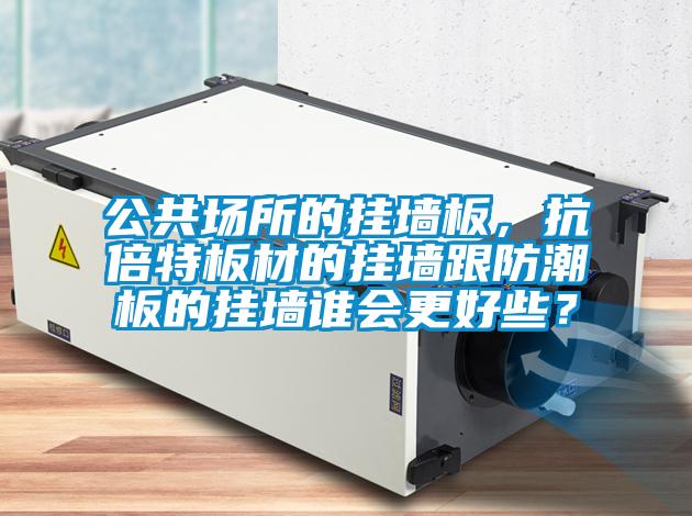 公共場所的掛墻板，抗倍特板材的掛墻跟防潮板的掛墻誰會更好些？