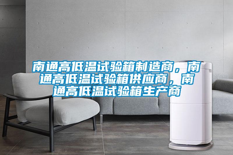 南通高低溫試驗(yàn)箱制造商，南通高低溫試驗(yàn)箱供應(yīng)商，南通高低溫試驗(yàn)箱生產(chǎn)商