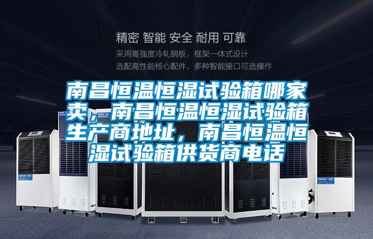 南昌恒溫恒濕試驗箱哪家賣，南昌恒溫恒濕試驗箱生產(chǎn)商地址，南昌恒溫恒濕試驗箱供貨商電話