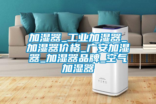加濕器_工業(yè)加濕器_加濕器價格_廣安加濕器_加濕器品牌_空氣加濕器