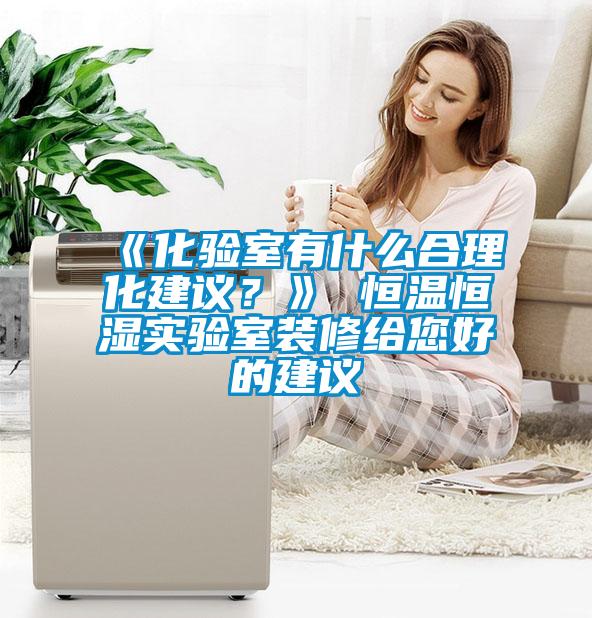 《化驗室有什么合理化建議？》 恒溫恒濕實驗室裝修給您好的建議