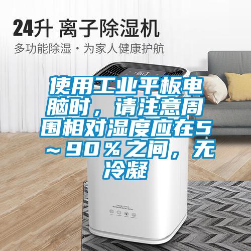 使用工業(yè)平板電腦時，請注意周圍相對濕度應(yīng)在5～90％之間，無冷凝