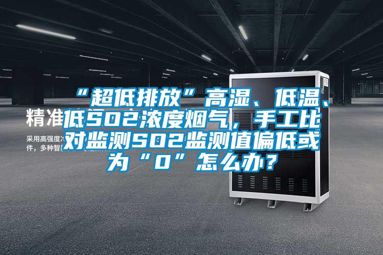 “超低排放”高濕、低溫、低SO2濃度煙氣，手工比對監(jiān)測SO2監(jiān)測值偏低或為“0”怎么辦？