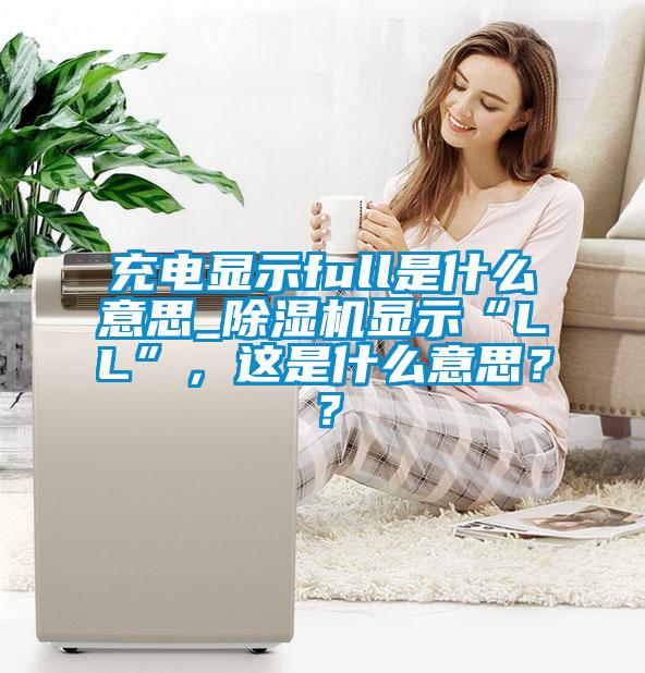 充電顯示full是什么意思_除濕機(jī)顯示“LL”，這是什么意思？？