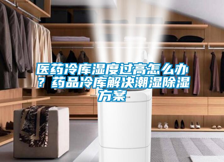 醫(yī)藥冷庫濕度過高怎么辦？藥品冷庫解決潮濕除濕方案