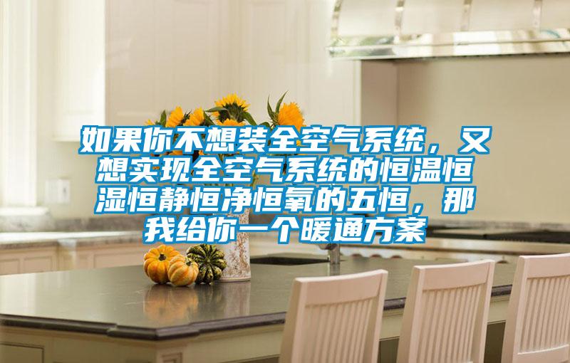 如果你不想裝全空氣系統(tǒng)，又想實(shí)現(xiàn)全空氣系統(tǒng)的恒溫恒濕恒靜恒凈恒氧的五恒，那我給你一個(gè)暖通方案