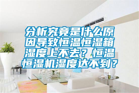 分析究竟是什么原因?qū)е潞銣睾銤裣錆穸壬喜蝗ィ亢銣睾銤駲C濕度達不到？