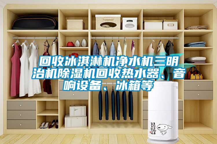 回收冰淇淋機(jī)凈水機(jī)三明治機(jī)除濕機(jī)回收熱水器、音響設(shè)備、冰箱等