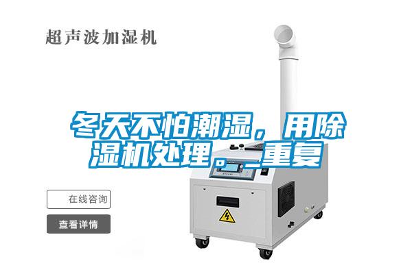 冬天不怕潮濕，用除濕機處理。_重復