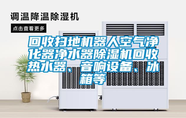 回收掃地機(jī)器人空氣凈化器凈水器除濕機(jī)回收熱水器、音響設(shè)備、冰箱等