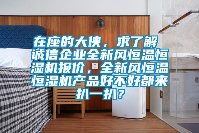 在座的大俠，求了解 誠信企業(yè)全新風(fēng)恒溫恒濕機(jī)報價，全新風(fēng)恒溫恒濕機(jī)產(chǎn)品好不好都來扒一扒？