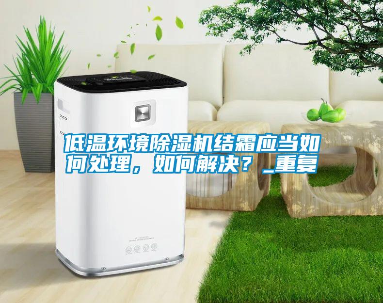 低溫環(huán)境除濕機(jī)結(jié)霜應(yīng)當(dāng)如何處理，如何解決？_重復(fù)