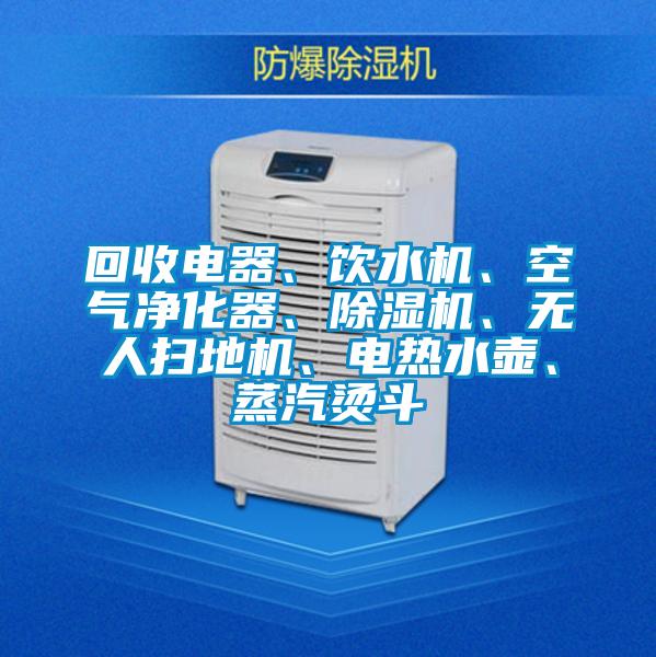 回收電器、飲水機、空氣凈化器、除濕機、無人掃地機、電熱水壺、蒸汽燙斗