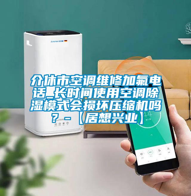 介休市空調(diào)維修加氟電話_長時間使用空調(diào)除濕模式會損壞壓縮機嗎？-【居想興業(yè)】