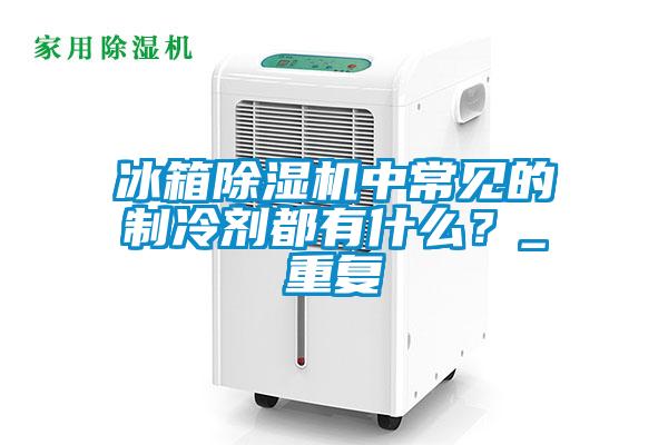 冰箱除濕機中常見的制冷劑都有什么？_重復