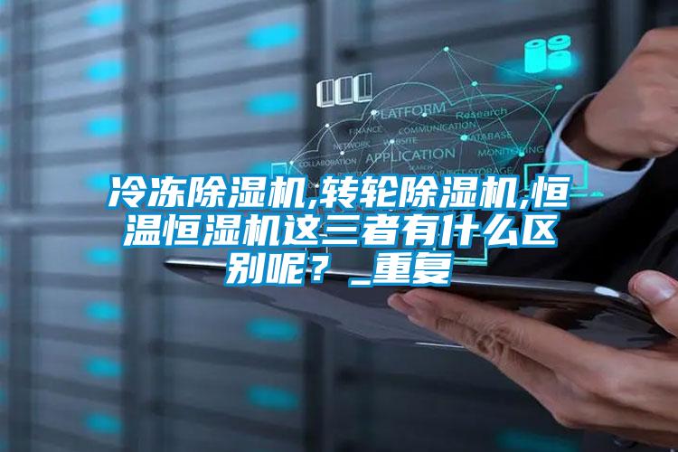 冷凍除濕機,轉(zhuǎn)輪除濕機,恒溫恒濕機這三者有什么區(qū)別呢？_重復(fù)