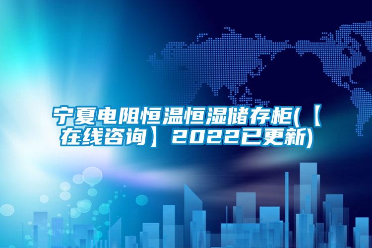 寧夏電阻恒溫恒濕儲存柜(【在線咨詢】2022已更新)