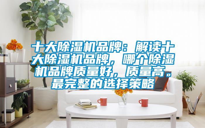 十大除濕機(jī)品牌：解讀十大除濕機(jī)品牌，哪個除濕機(jī)品牌質(zhì)量好，質(zhì)量高。最完整的選擇策略