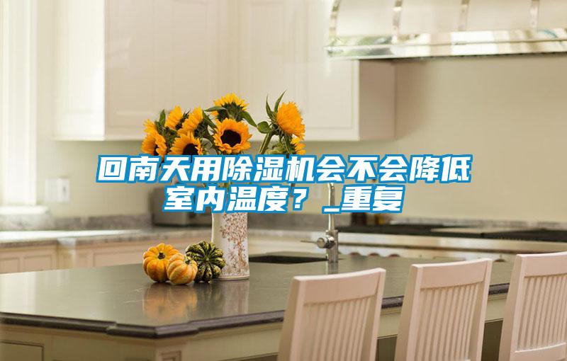 回南天用除濕機(jī)會(huì)不會(huì)降低室內(nèi)溫度？_重復(fù)