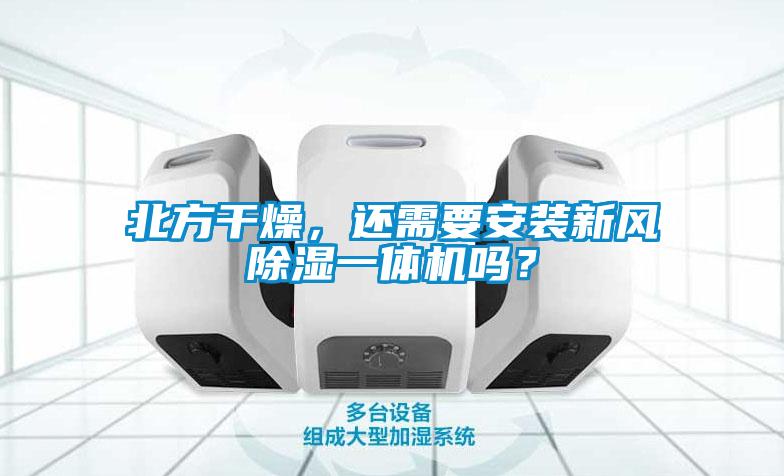 北方干燥，還需要安裝新風(fēng)除濕一體機嗎？