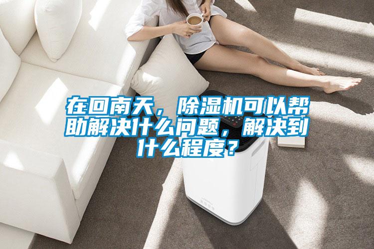 在回南天，除濕機可以幫助解決什么問題，解決到什么程度？