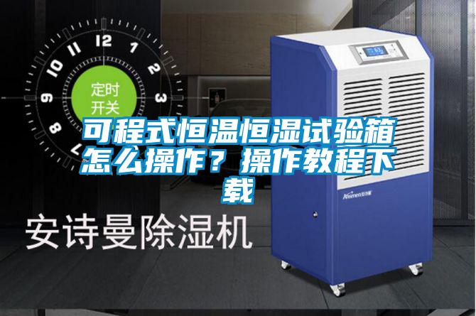 可程式恒溫恒濕試驗箱怎么操作？操作教程下載