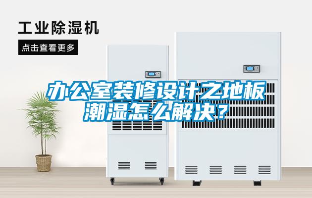 辦公室裝修設(shè)計(jì)之地板潮濕怎么解決？