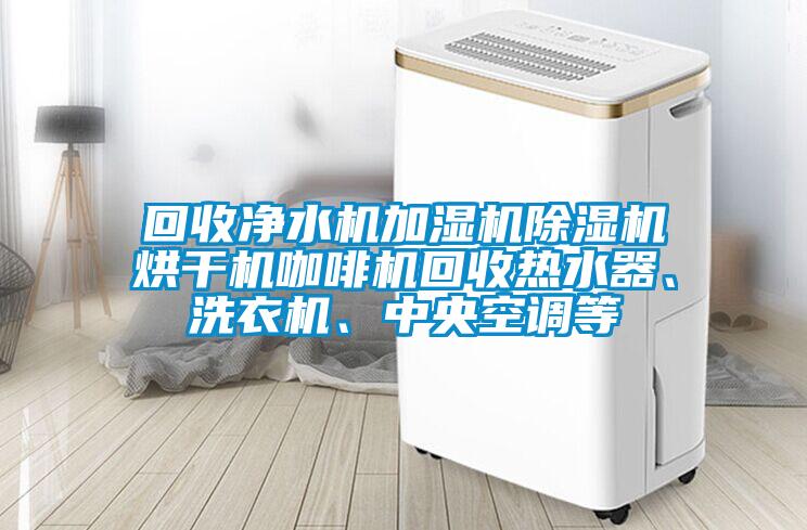 回收凈水機加濕機除濕機烘干機咖啡機回收熱水器、洗衣機、中央空調(diào)等