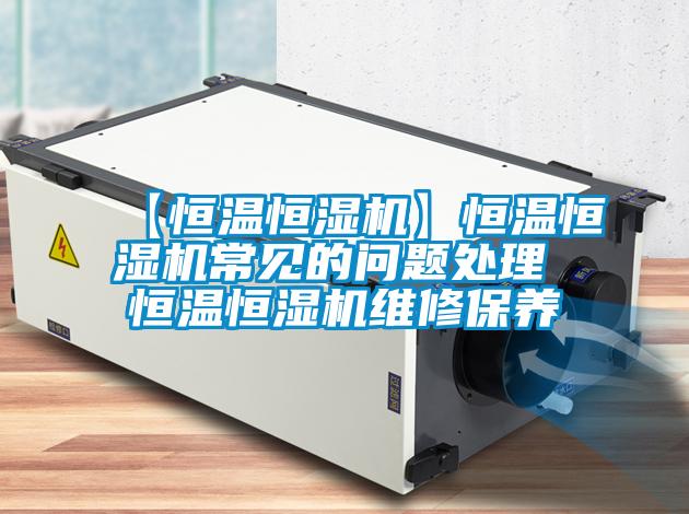 【恒溫恒濕機(jī)】恒溫恒濕機(jī)常見(jiàn)的問(wèn)題處理 恒溫恒濕機(jī)維修保養(yǎng)