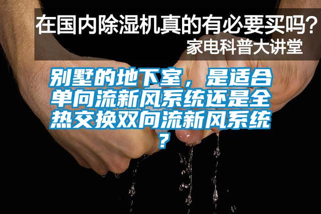 別墅的地下室，是適合單向流新風(fēng)系統(tǒng)還是全熱交換雙向流新風(fēng)系統(tǒng)？