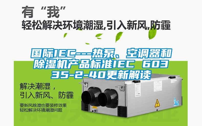 國際IEC---熱泵、空調(diào)器和除濕機(jī)產(chǎn)品標(biāo)準(zhǔn)IEC 60335-2-40更新解讀