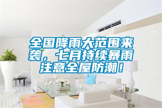 全國(guó)降雨大范圍來(lái)襲，七月持續(xù)暴雨注意全屋防潮！