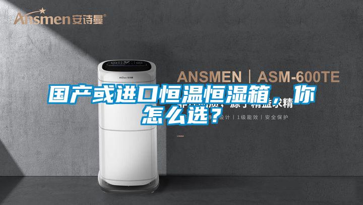 國產(chǎn)或進(jìn)口恒溫恒濕箱，你怎么選？