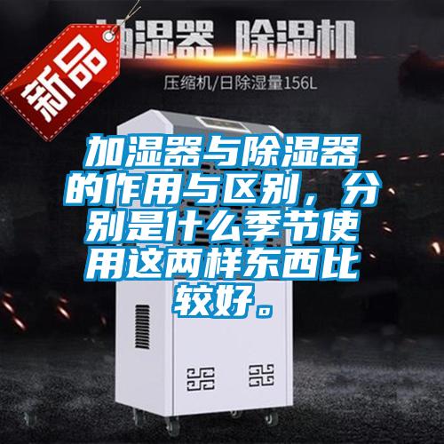 加濕器與除濕器的作用與區(qū)別，分別是什么季節(jié)使用這兩樣?xùn)|西比較好。