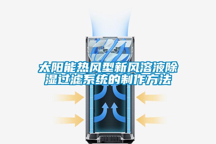 太陽(yáng)能熱風(fēng)型新風(fēng)溶液除濕過(guò)濾系統(tǒng)的制作方法