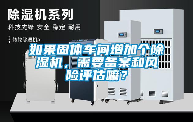 如果固體車間增加個(gè)除濕機(jī)，需要備案和風(fēng)險(xiǎn)評(píng)估嘛？
