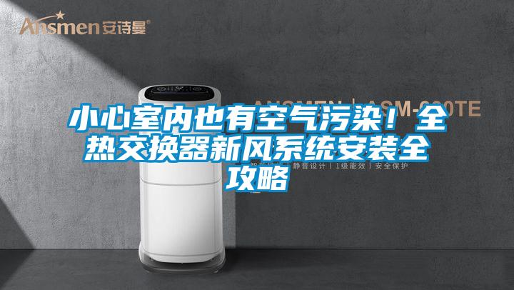 小心室內也有空氣污染！全熱交換器新風系統(tǒng)安裝全攻略