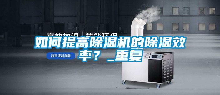 如何提高除濕機(jī)的除濕效率？_重復(fù)