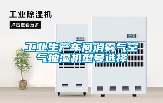 工業(yè)生產(chǎn)車(chē)間消霧氣空氣抽濕機(jī)型號(hào)選擇