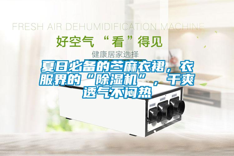 夏日必備的苧麻衣裙，衣服界的“除濕機”，干爽透氣不悶熱